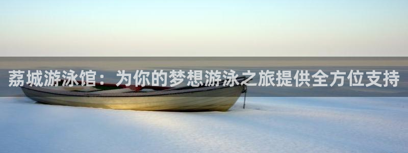 球新体育：荔城游泳馆：为你的梦想游泳之旅提供全方位支持