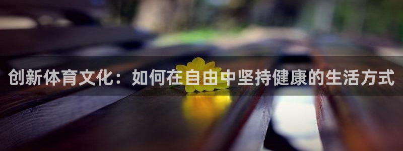 球新体育：创新体育文化：如何在自由中坚持健康的生活方式