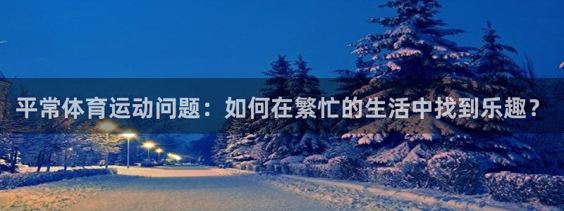 球新体育：平常体育运动问题：如何在繁忙的生活中找到乐趣？