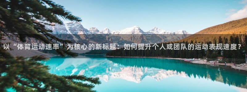 球新体育：以“体育运动速率”为核心的新标题：如何提升个人或团队的运动表现速度？