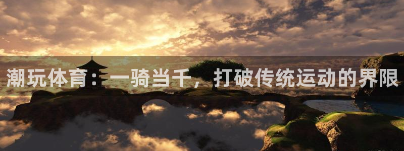 球新体育：潮玩体育：一骑当千，打破传统运动的界限